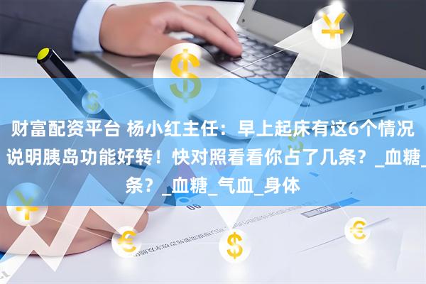 财富配资平台 杨小红主任：早上起床有这6个情况，恭喜你，说明胰岛功能好转！快对照看看你占了几条？_血糖_气血_身体