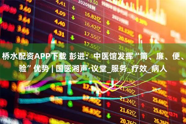 桥水配资APP下载 彭进：中医馆发挥“简、廉、便、验”优势 | 国医湘声·议堂_服务_疗效_病人