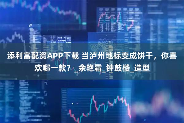 添利富配资APP下载 当泸州地标变成饼干，你喜欢哪一款？_余艳霜_钟鼓楼_造型