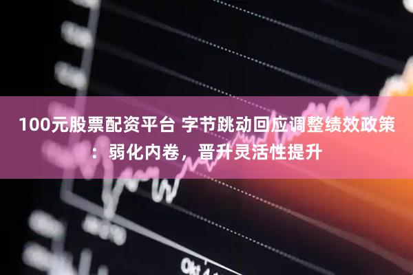 100元股票配资平台 字节跳动回应调整绩效政策：弱化内卷，晋升灵活性提升