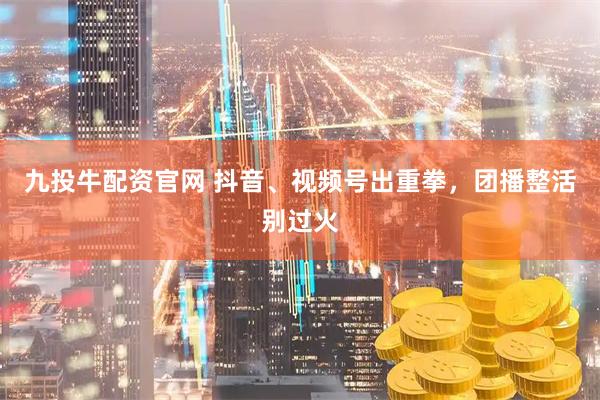 九投牛配资官网 抖音、视频号出重拳，团播整活别过火