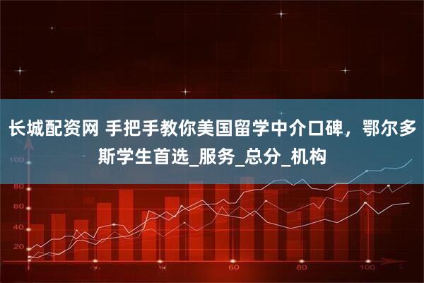 长城配资网 手把手教你美国留学中介口碑，鄂尔多斯学生首选_服务_总分_机构