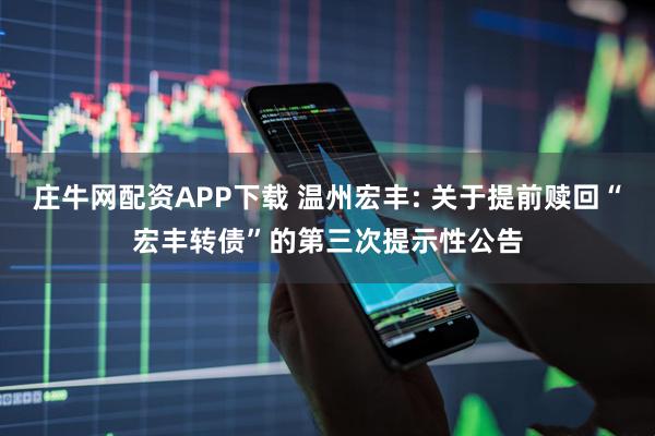 庄牛网配资APP下载 温州宏丰: 关于提前赎回“宏丰转债”的第三次提示性公告
