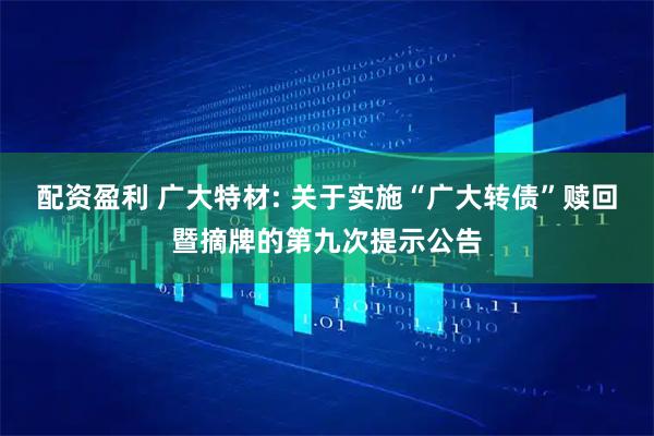 配资盈利 广大特材: 关于实施“广大转债”赎回暨摘牌的第九次提示公告