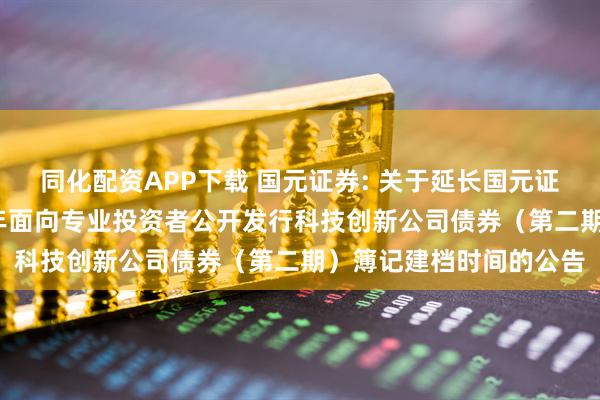 同化配资APP下载 国元证券: 关于延长国元证券股份有限公司2025年面向专业投资者公开发行科技创新公司债券（第二期）簿记建档时间的公告