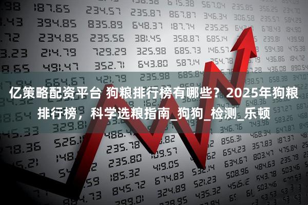 亿策略配资平台 狗粮排行榜有哪些？2025年狗粮排行榜，科学选粮指南_狗狗_检测_乐顿