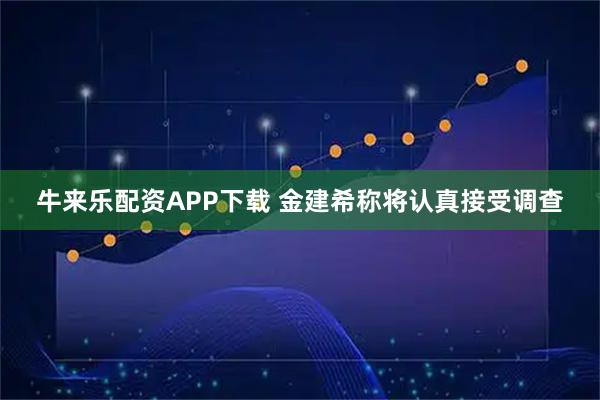 牛来乐配资APP下载 金建希称将认真接受调查