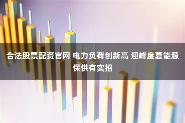 合法股票配资官网 电力负荷创新高 迎峰度夏能源保供有实招