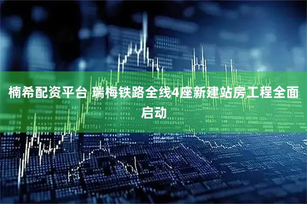 楠希配资平台 瑞梅铁路全线4座新建站房工程全面启动