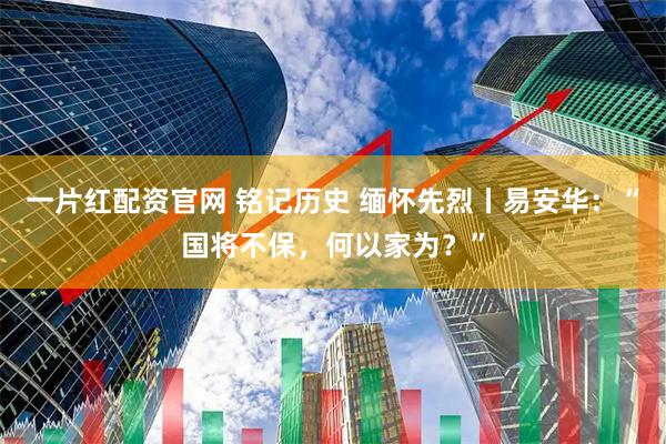 一片红配资官网 铭记历史 缅怀先烈丨易安华：“国将不保，何以家为？”