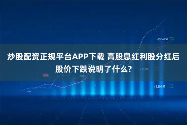 炒股配资正规平台APP下载 高股息红利股分红后股价下跌说明了什么?
