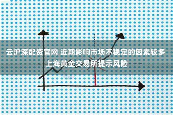 云沪深配资官网 近期影响市场不稳定的因素较多 上海黄金交易所提示风险