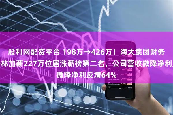 股利网配资平台 198万→426万！海大集团财务总监杨少林加薪227万位居涨薪榜第二名，公司营收微降净利反增64%