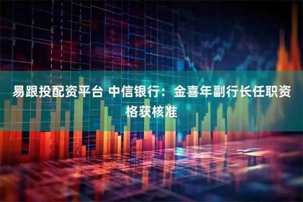 易跟投配资平台 中信银行：金喜年副行长任职资格获核准