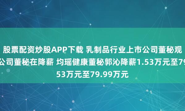 股票配资炒股APP下载 乳制品行业上市公司董秘观察：4家公司董秘在降薪 均瑶健康董秘郭沁降薪1.53万元至79.99万元