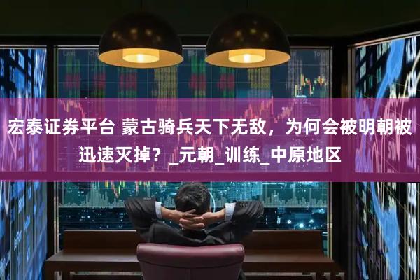 宏泰证券平台 蒙古骑兵天下无敌，为何会被明朝被迅速灭掉？_元朝_训练_中原地区