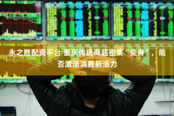 永之胜配资平台 重庆传统商超密集“变身”，能否激活消费新活力