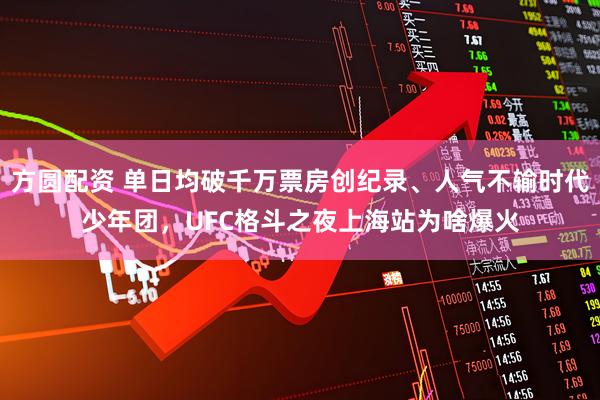 方圆配资 单日均破千万票房创纪录、人气不输时代少年团，UFC格斗之夜上海站为啥爆火