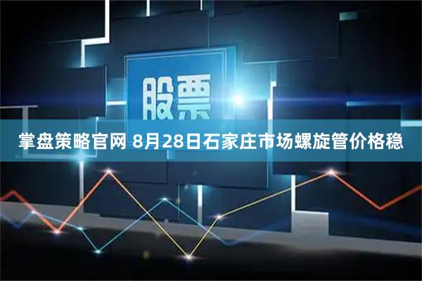 掌盘策略官网 8月28日石家庄市场螺旋管价格稳