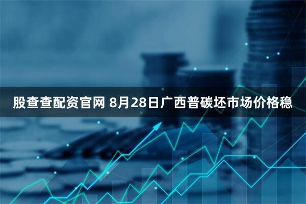 股查查配资官网 8月28日广西普碳坯市场价格稳