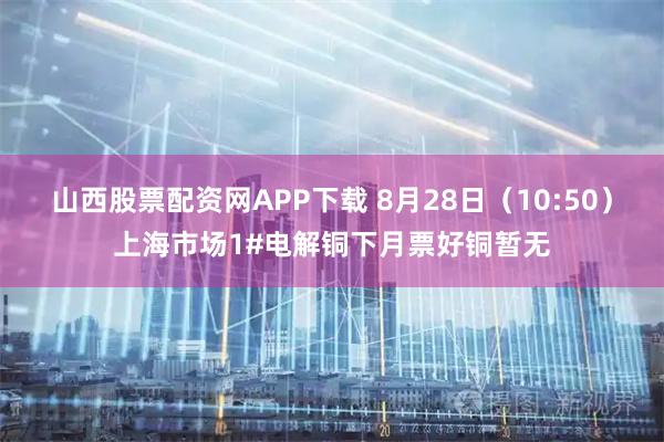 山西股票配资网APP下载 8月28日（10:50）上海市场1#电解铜下月票好铜暂无