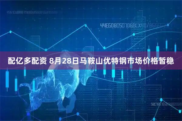配亿多配资 8月28日马鞍山优特钢市场价格暂稳