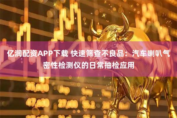 亿润配资APP下载 快速筛查不良品：汽车喇叭气密性检测仪的日常抽检应用