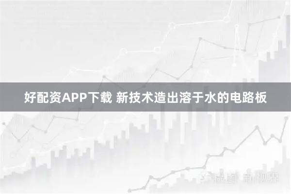 好配资APP下载 新技术造出溶于水的电路板