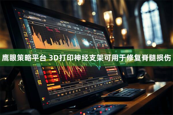 鹰眼策略平台 3D打印神经支架可用于修复脊髓损伤