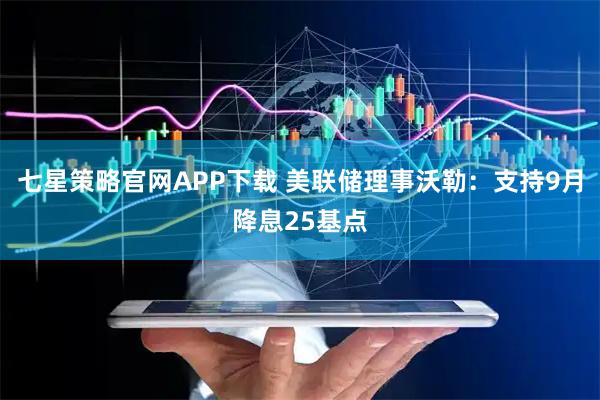 七星策略官网APP下载 美联储理事沃勒：支持9月降息25基点