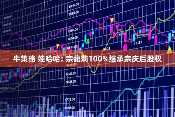 牛策略 娃哈哈: 宗馥莉100%继承宗庆后股权