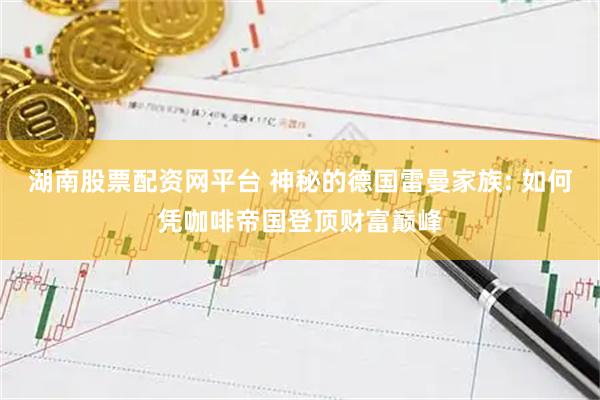 湖南股票配资网平台 神秘的德国雷曼家族: 如何凭咖啡帝国登顶财富巅峰