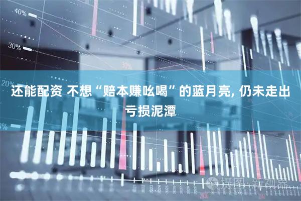 还能配资 不想“赔本赚吆喝”的蓝月亮, 仍未走出亏损泥潭