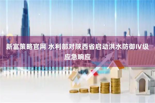 新富策略官网 水利部对陕西省启动洪水防御Ⅳ级应急响应