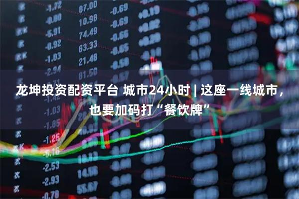 龙坤投资配资平台 城市24小时 | 这座一线城市，也要加码打“餐饮牌”