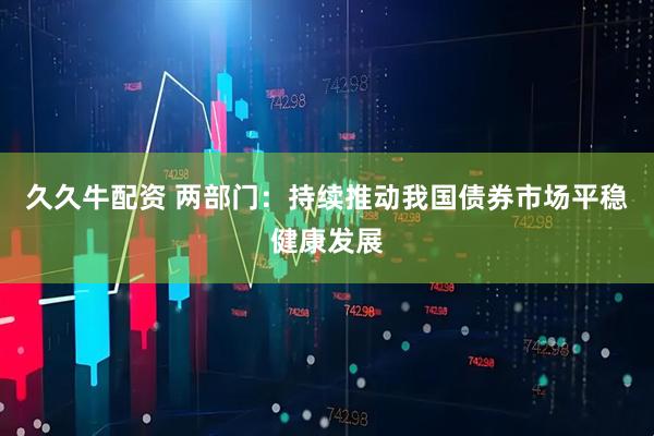久久牛配资 两部门：持续推动我国债券市场平稳健康发展