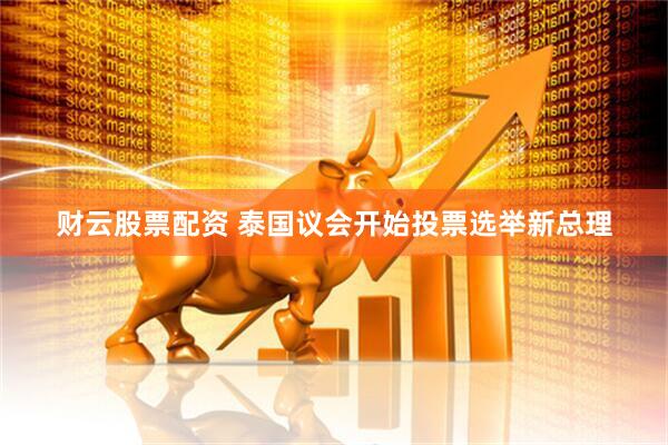 财云股票配资 泰国议会开始投票选举新总理