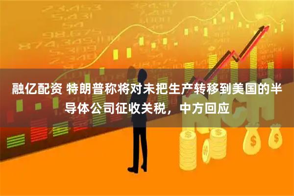 融亿配资 特朗普称将对未把生产转移到美国的半导体公司征收关税，中方回应