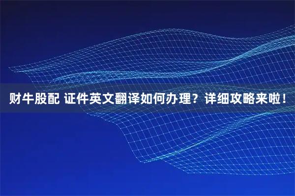 财牛股配 证件英文翻译如何办理？详细攻略来啦！