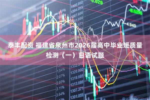 泰丰配资 福建省泉州市2026届高中毕业班质量检测（一）日语试题