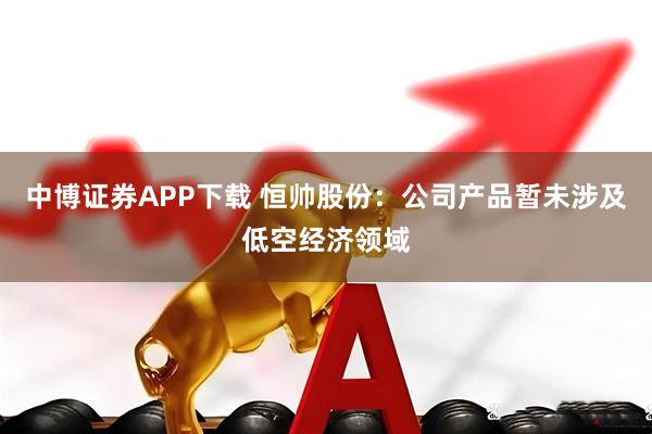 中博证券APP下载 恒帅股份：公司产品暂未涉及低空经济领域